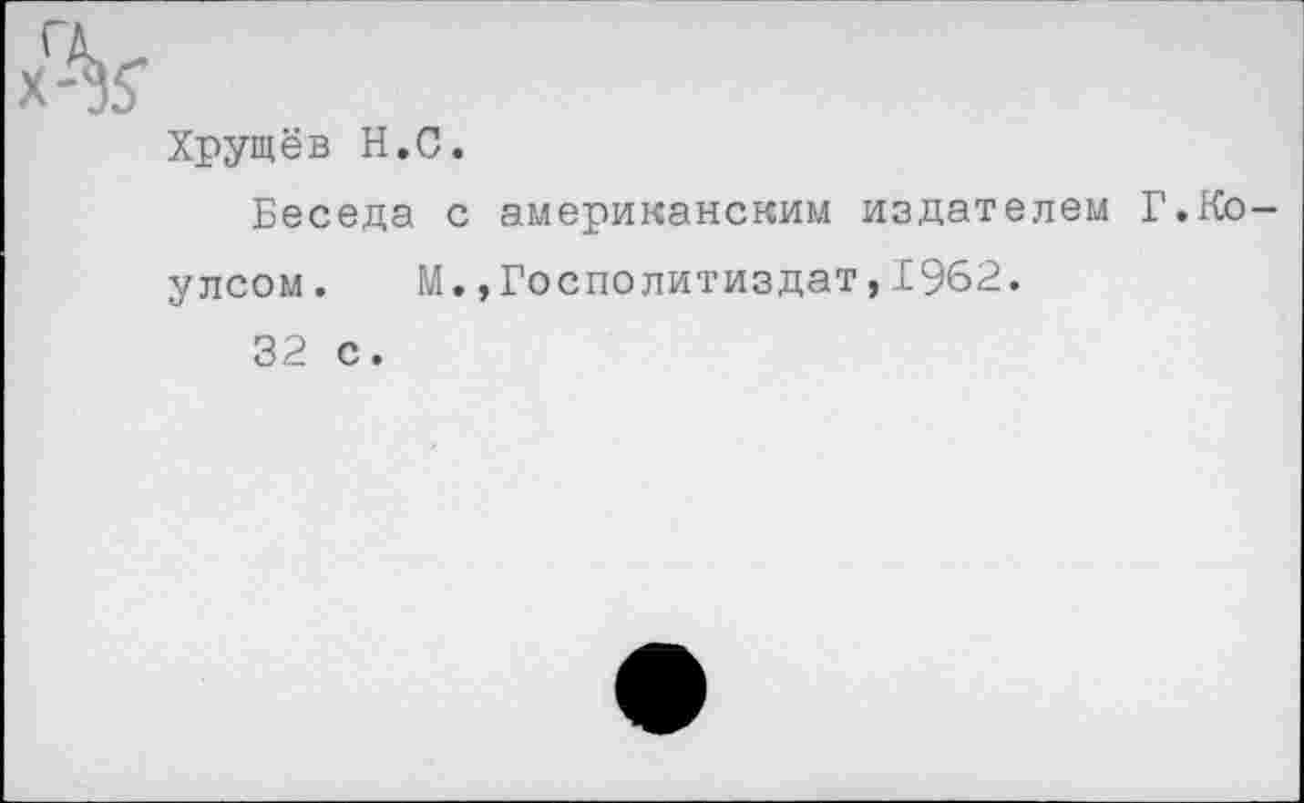 ﻿Хг%
Хрущёв Н.С.
Беседа с американским издателем Г.Коулсом. М.»Госполитиздат,1962.
32 с.